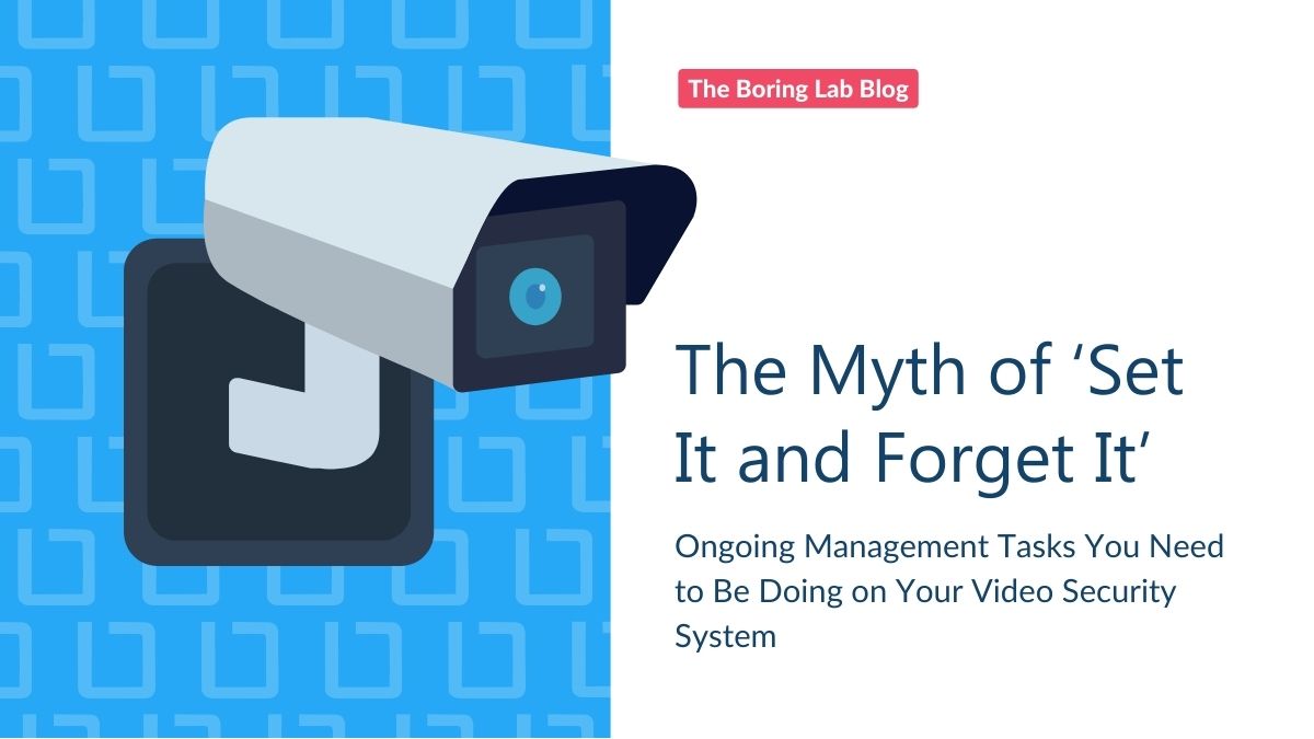 The Myth of Set It & Forget It: Ongoing Management Tasks You Need to Be Doing on Your Video Security System